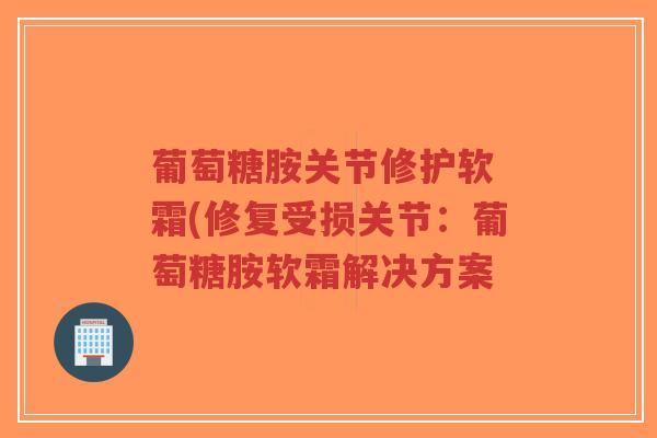 葡萄糖胺关节修护软 霜(修复受损关节:葡萄糖胺软霜解决方案-第1张图片-超越 葡萄糖胺关节修护软 霜(修复受损关节:葡萄糖胺软霜解决方案-第1张图片-超越