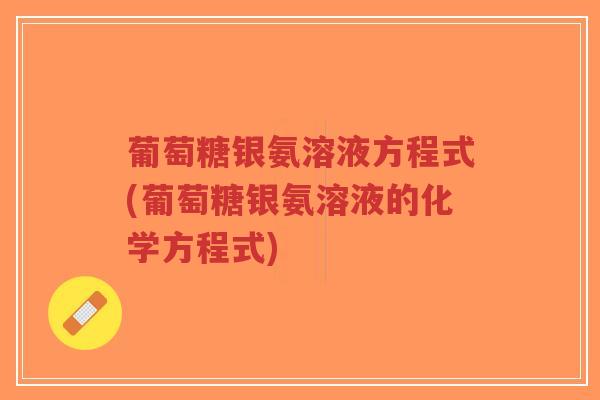 葡萄糖银氨溶液方程式(葡萄糖银氨溶液的化学方程式)-第1张图片-超越 葡萄糖银氨溶液方程式(葡萄糖银氨溶液的化学方程式)-第1张图片-超越
