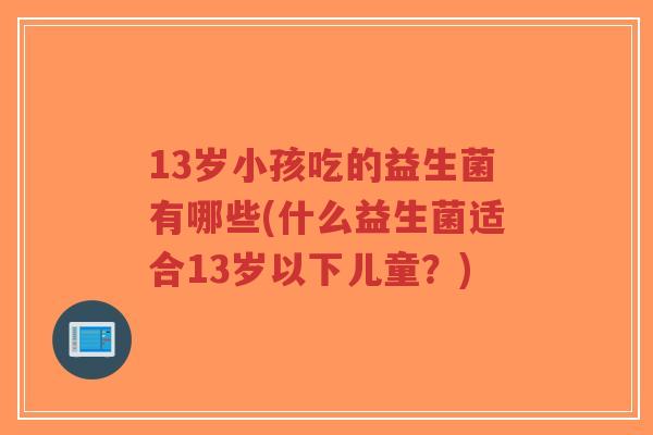13岁小孩吃的益生菌有哪些(什么益生菌适合13岁以下儿童?)-第1张图片-超越 13岁小孩吃的益生菌有哪些(什么益生菌适合13岁以下儿童?)-第1张图片-超越