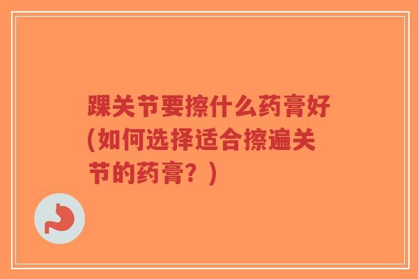 踝关节要擦什么药膏好(如何选择适合擦遍关节的药膏?)-第1张图片-超越 踝关节要擦什么药膏好(如何选择适合擦遍关节的药膏?)-第1张图片-超越
