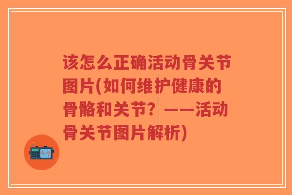 该怎么正确活动骨关节图片(如何维护健康的骨骼和关节?——活动骨关节图片解析)-第1张图片-超越 该怎么正确活动骨关节图片(如何维护健康的骨骼和关节?——活动骨关节图片解析)-第1张图片-超越