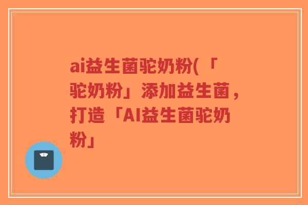 ai益生菌驼奶粉(「驼奶粉」添加益生菌,打造「AI益生菌驼奶粉」-第1张图片-超越 ai益生菌驼奶粉(「驼奶粉」添加益生菌,打造「AI益生菌驼奶粉」-第1张图片-超越