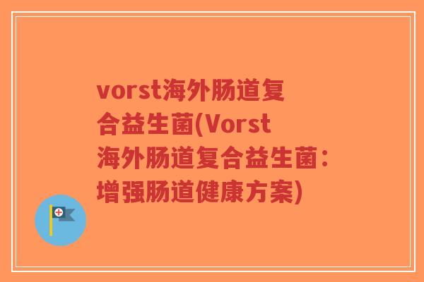vorst海外肠道复合益生菌(Vorst海外肠道复合益生菌:增强肠道健康方案)-第1张图片-超越 vorst海外肠道复合益生菌(Vorst海外肠道复合益生菌:增强肠道健康方案)-第1张图片-超越