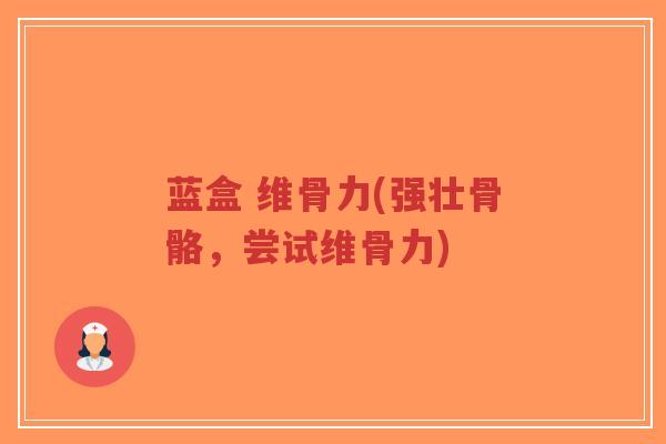 蓝盒 维骨力(强壮骨骼，尝试维骨力)-第1张图片-超越