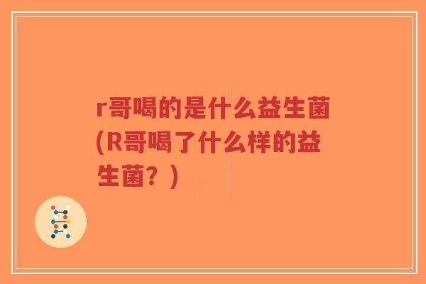 r哥喝的是什么益生菌(R哥喝了什么样的益生菌?)-第1张图片-超越 r哥喝的是什么益生菌(R哥喝了什么样的益生菌?)-第1张图片-超越