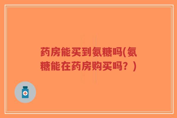 药房能买到氨糖吗(氨糖能在药房购买吗？)-第1张图片-超越