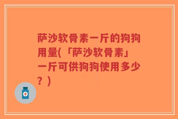 萨沙软骨素一斤的狗狗用量(「萨沙软骨素」一斤可供狗狗使用多少?)-第1张图片-超越 萨沙软骨素一斤的狗狗用量(「萨沙软骨素」一斤可供狗狗使用多少?)-第1张图片-超越