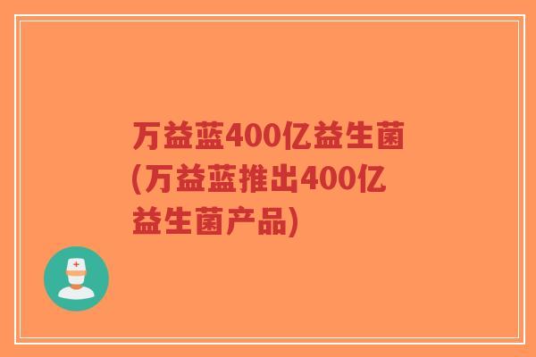 万益蓝400亿益生菌(万益蓝推出400亿益生菌产品)-第1张图片-超越 万益蓝400亿益生菌(万益蓝推出400亿益生菌产品)-第1张图片-超越
