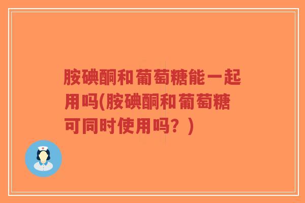 胺碘酮和葡萄糖能一起用吗(胺碘酮和葡萄糖可同时使用吗?)-第1张图片-超越 胺碘酮和葡萄糖能一起用吗(胺碘酮和葡萄糖可同时使用吗?)-第1张图片-超越