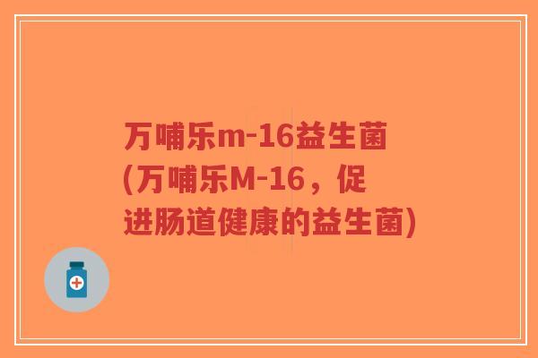 万哺乐m-16益生菌(万哺乐M-16,促进肠道健康的益生菌)-第1张图片-超越 万哺乐m-16益生菌(万哺乐M-16,促进肠道健康的益生菌)-第1张图片-超越