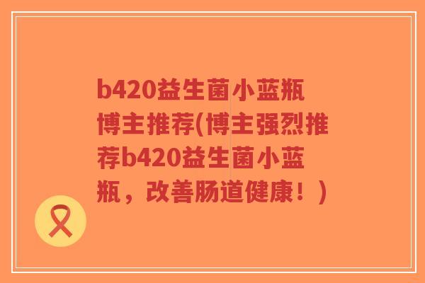 b420益生菌小蓝瓶博主推荐(博主强烈推荐b420益生菌小蓝瓶,改善肠道健康!)-第1张图片-超越 b420益生菌小蓝瓶博主推荐(博主强烈推荐b420益生菌小蓝瓶,改善肠道健康!)-第1张图片-超越