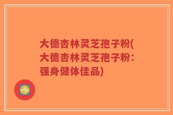 大德杏林灵芝孢子粉(大德杏林灵芝孢子粉:强身健体佳品)-第1张图片-超越 大德杏林灵芝孢子粉(大德杏林灵芝孢子粉:强身健体佳品)-第1张图片-超越