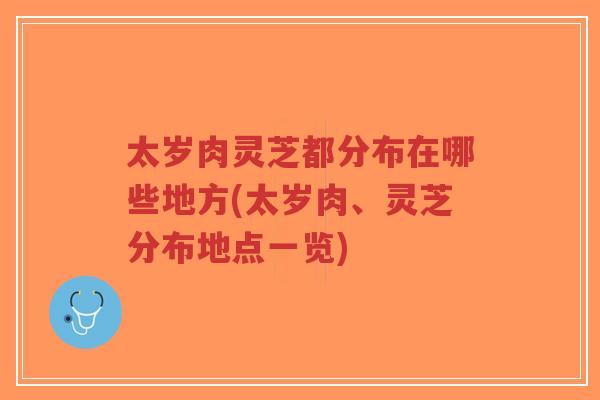 太岁肉灵芝都分布在哪些地方(太岁肉、灵芝分布地点一览)-第1张图片-超越 太岁肉灵芝都分布在哪些地方(太岁肉、灵芝分布地点一览)-第1张图片-超越