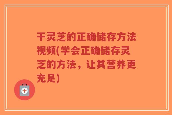 干灵芝的正确储存方法视频(学会正确储存灵芝的方法,让其营养更充足)-第1张图片-超越 干灵芝的正确储存方法视频(学会正确储存灵芝的方法,让其营养更充足)-第1张图片-超越