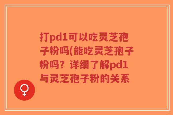 打pd1可以吃灵芝孢子粉吗(能吃灵芝孢子粉吗?详细了解pd1与灵芝孢子粉的关系-第1张图片-超越 打pd1可以吃灵芝孢子粉吗(能吃灵芝孢子粉吗?详细了解pd1与灵芝孢子粉的关系-第1张图片-超越