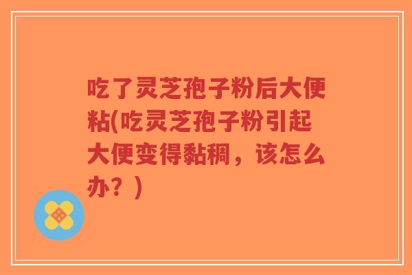 吃了灵芝孢子粉后大便粘(吃灵芝孢子粉引起大便变得黏稠,该怎么办?)-第1张图片-超越 吃了灵芝孢子粉后大便粘(吃灵芝孢子粉引起大便变得黏稠,该怎么办?)-第1张图片-超越