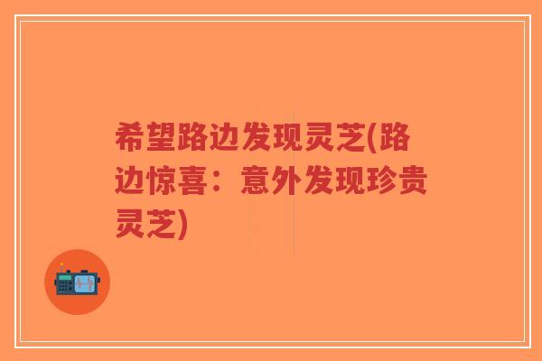 希望路边发现灵芝(路边惊喜：意外发现珍贵灵芝)-第1张图片-超越