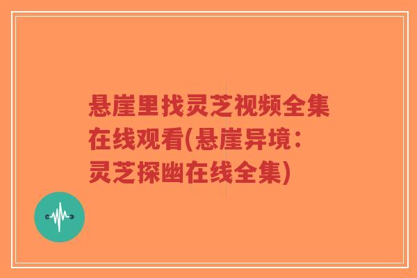 悬崖里找灵芝视频全集在线观看(悬崖异境:灵芝探幽在线全集)-第1张图片-超越 悬崖里找灵芝视频全集在线观看(悬崖异境:灵芝探幽在线全集)-第1张图片-超越