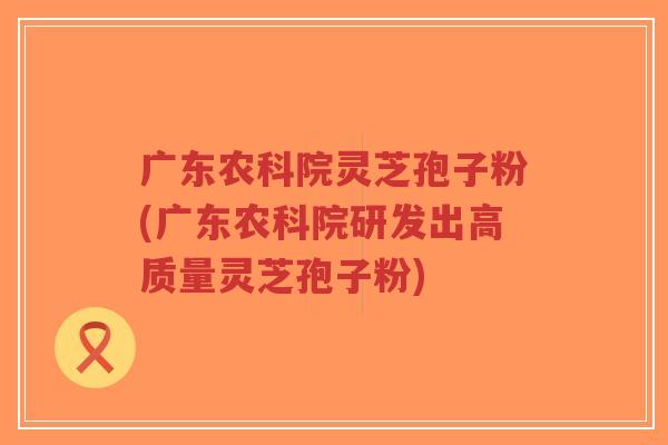 广东农科院灵芝孢子粉(广东农科院研发出高质量灵芝孢子粉)-第1张图片-超越 广东农科院灵芝孢子粉(广东农科院研发出高质量灵芝孢子粉)-第1张图片-超越