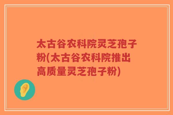 太古谷农科院灵芝孢子粉(太古谷农科院推出高质量灵芝孢子粉)-第1张图片-超越 太古谷农科院灵芝孢子粉(太古谷农科院推出高质量灵芝孢子粉)-第1张图片-超越
