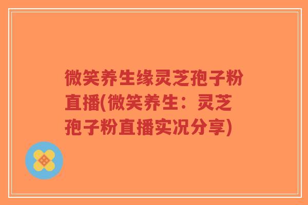 微笑养生缘灵芝孢子粉直播(微笑养生:灵芝孢子粉直播实况分享)-第1张图片-超越 微笑养生缘灵芝孢子粉直播(微笑养生:灵芝孢子粉直播实况分享)-第1张图片-超越