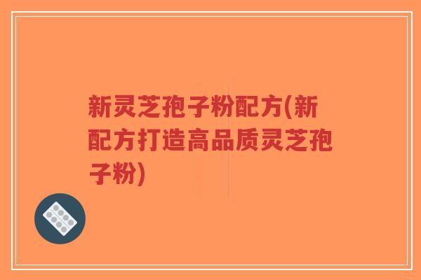 新灵芝孢子粉配方(新配方打造高品质灵芝孢子粉)-第1张图片-超越