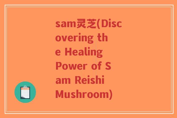 sam灵芝(Discovering the Healing Power of Sam Reishi Mushroom)-第1张图片-超越 sam灵芝(Discovering the Healing Power of Sam Reishi Mushroom)-第1张图片-超越