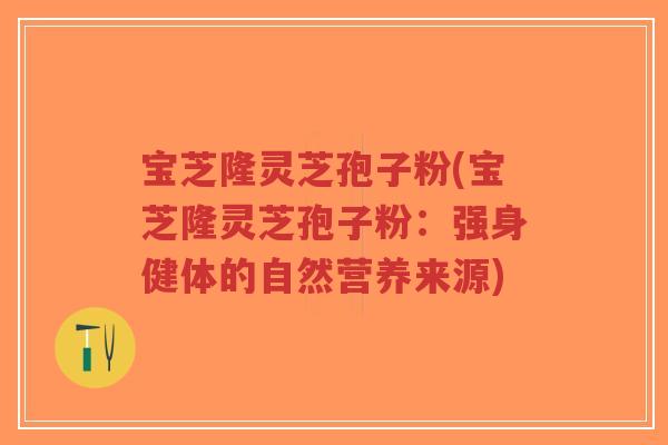 宝芝隆灵芝孢子粉(宝芝隆灵芝孢子粉:强身健体的自然营养来源)-第1张图片-超越 宝芝隆灵芝孢子粉(宝芝隆灵芝孢子粉:强身健体的自然营养来源)-第1张图片-超越