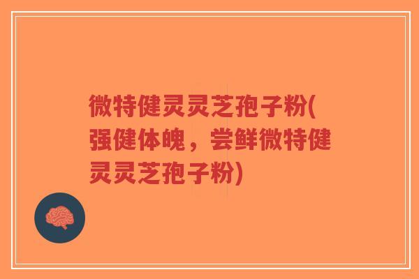 微特健灵灵芝孢子粉(强健体魄，尝鲜微特健灵灵芝孢子粉)-第1张图片-超越