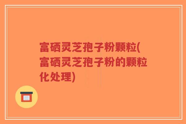 富硒灵芝孢子粉颗粒(富硒灵芝孢子粉的颗粒化处理)-第1张图片-超越 富硒灵芝孢子粉颗粒(富硒灵芝孢子粉的颗粒化处理)-第1张图片-超越