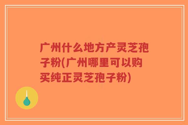 广州什么地方产灵芝孢子粉(广州哪里可以购买纯正灵芝孢子粉)-第1张图片-超越 广州什么地方产灵芝孢子粉(广州哪里可以购买纯正灵芝孢子粉)-第1张图片-超越
