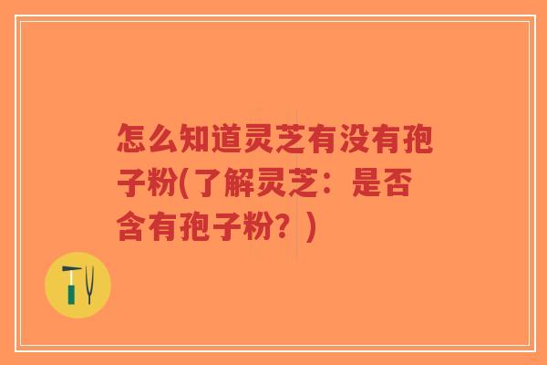 怎么知道灵芝有没有孢子粉(了解灵芝:是否含有孢子粉?)-第1张图片-超越 怎么知道灵芝有没有孢子粉(了解灵芝:是否含有孢子粉?)-第1张图片-超越