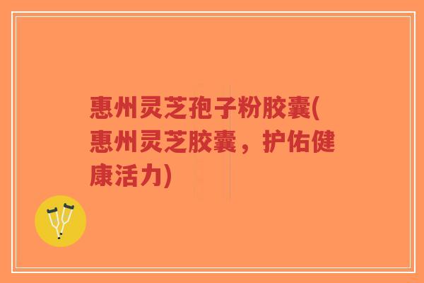 惠州灵芝孢子粉胶囊(惠州灵芝胶囊,护佑健康活力)-第1张图片-超越 惠州灵芝孢子粉胶囊(惠州灵芝胶囊,护佑健康活力)-第1张图片-超越