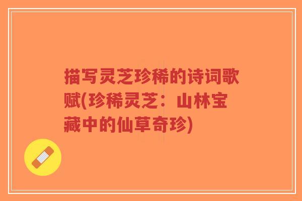 描写灵芝珍稀的诗词歌赋(珍稀灵芝：山林宝藏中的仙草奇珍)-第1张图片-超越