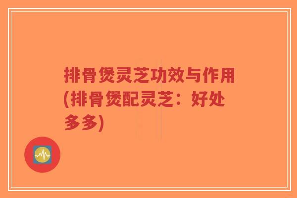 排骨煲灵芝功效与作用(排骨煲配灵芝:好处多多)-第1张图片-超越 排骨煲灵芝功效与作用(排骨煲配灵芝:好处多多)-第1张图片-超越