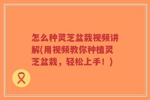 怎么种灵芝盆栽视频讲解(用视频教你种植灵芝盆栽,轻松上手!)-第1张图片-超越 怎么种灵芝盆栽视频讲解(用视频教你种植灵芝盆栽,轻松上手!)-第1张图片-超越