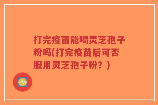 打完疫苗能喝灵芝孢子粉吗(打完疫苗后可否服用灵芝孢子粉?)-第1张图片-超越 打完疫苗能喝灵芝孢子粉吗(打完疫苗后可否服用灵芝孢子粉?)-第1张图片-超越