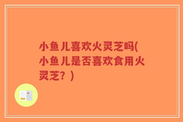 小鱼儿喜欢火灵芝吗(小鱼儿是否喜欢食用火灵芝?)-第1张图片-超越 小鱼儿喜欢火灵芝吗(小鱼儿是否喜欢食用火灵芝?)-第1张图片-超越