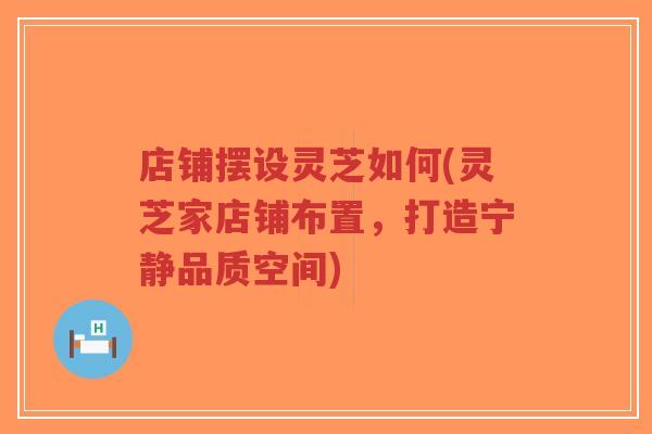 店铺摆设灵芝如何(灵芝家店铺布置,打造宁静品质空间)-第1张图片-超越 店铺摆设灵芝如何(灵芝家店铺布置,打造宁静品质空间)-第1张图片-超越