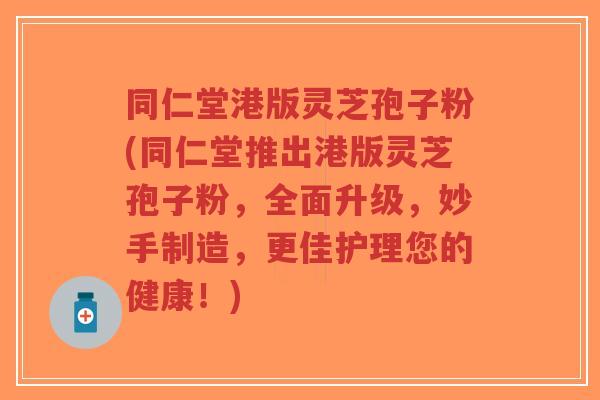 同仁堂港版灵芝孢子粉(同仁堂推出港版灵芝孢子粉，全面升级，妙手制造，更佳护理您的健康！)-第1张图片-超越