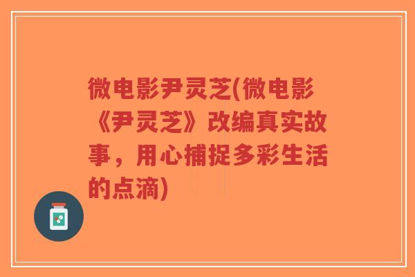 微电影尹灵芝(微电影《尹灵芝》改编真实故事,用心捕捉多彩生活的点滴)-第1张图片-超越 微电影尹灵芝(微电影《尹灵芝》改编真实故事,用心捕捉多彩生活的点滴)-第1张图片-超越