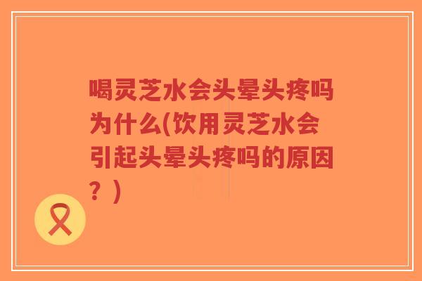 喝灵芝水会头晕头疼吗为什么(饮用灵芝水会引起头晕头疼吗的原因?)-第1张图片-超越 喝灵芝水会头晕头疼吗为什么(饮用灵芝水会引起头晕头疼吗的原因?)-第1张图片-超越