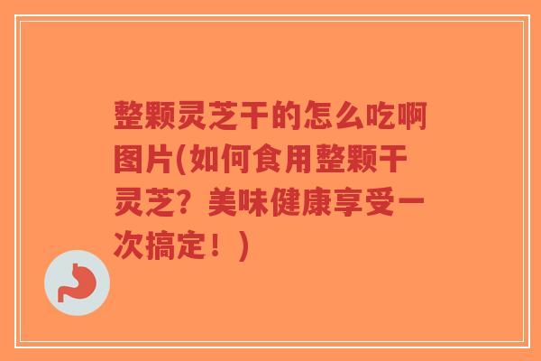 整颗灵芝干的怎么吃啊图片(如何食用整颗干灵芝?美味健康享受一次搞定!)-第1张图片-超越 整颗灵芝干的怎么吃啊图片(如何食用整颗干灵芝?美味健康享受一次搞定!)-第1张图片-超越