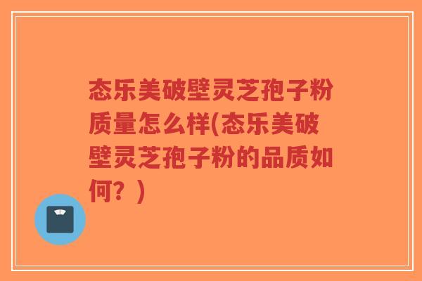 态乐美破壁灵芝孢子粉质量怎么样(态乐美破壁灵芝孢子粉的品质如何?)-第1张图片-超越 态乐美破壁灵芝孢子粉质量怎么样(态乐美破壁灵芝孢子粉的品质如何?)-第1张图片-超越