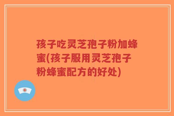 孩子吃灵芝孢子粉加蜂蜜(孩子服用灵芝孢子粉蜂蜜配方的好处)-第1张图片-超越 孩子吃灵芝孢子粉加蜂蜜(孩子服用灵芝孢子粉蜂蜜配方的好处)-第1张图片-超越