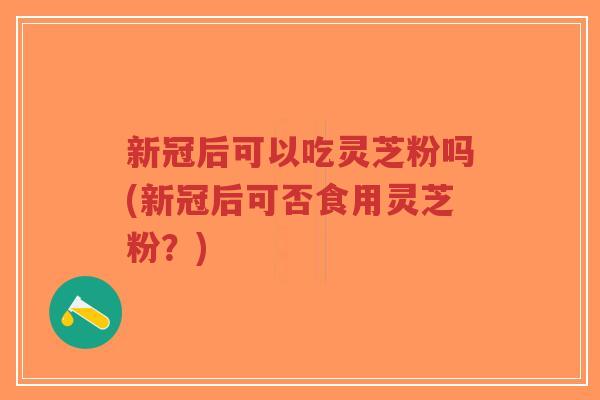 新冠后可以吃灵芝粉吗(新冠后可否食用灵芝粉?)-第1张图片-超越 新冠后可以吃灵芝粉吗(新冠后可否食用灵芝粉?)-第1张图片-超越