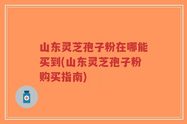 山东灵芝孢子粉在哪能买到(山东灵芝孢子粉购买指南)-第1张图片-超越 山东灵芝孢子粉在哪能买到(山东灵芝孢子粉购买指南)-第1张图片-超越