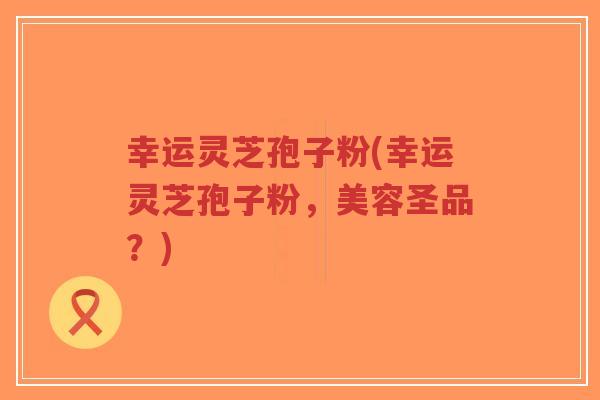 幸运灵芝孢子粉(幸运灵芝孢子粉,美容圣品?)-第1张图片-超越 幸运灵芝孢子粉(幸运灵芝孢子粉,美容圣品?)-第1张图片-超越