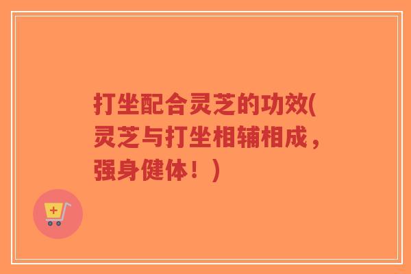 打坐配合灵芝的功效(灵芝与打坐相辅相成,强身健体!)-第1张图片-超越 打坐配合灵芝的功效(灵芝与打坐相辅相成,强身健体!)-第1张图片-超越