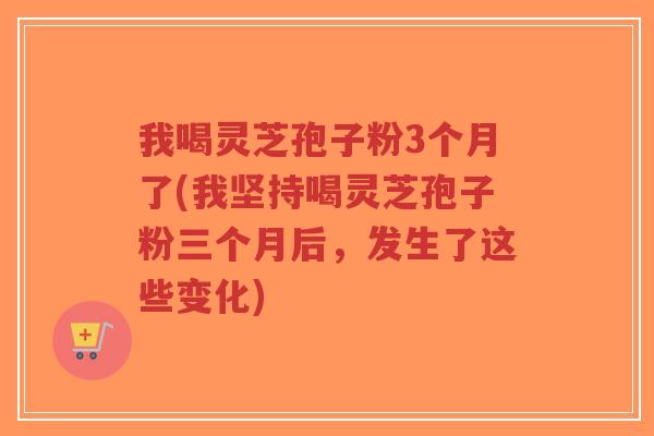 我喝灵芝孢子粉3个月了(我坚持喝灵芝孢子粉三个月后,发生了这些变化)-第1张图片-超越 我喝灵芝孢子粉3个月了(我坚持喝灵芝孢子粉三个月后,发生了这些变化)-第1张图片-超越